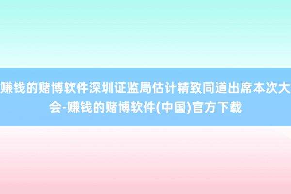 赚钱的赌博软件深圳证监局估计精致同道出席本次大会-赚钱的赌博软件(中国)官方下载