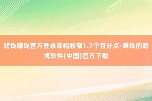 赌钱赚钱官方登录降幅收窄1.7个百分点-赚钱的赌博软件(中国)官方下载