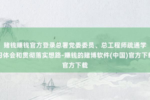 赌钱赚钱官方登录总署党委委员、总工程师疏通学习体会和贯彻落实想路-赚钱的赌博软件(中国)官方下载