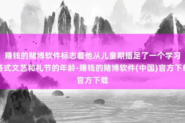 赚钱的赌博软件标志着他从儿童期插足了一个学习各式文艺和礼节的年龄-赚钱的赌博软件(中国)官方下载
