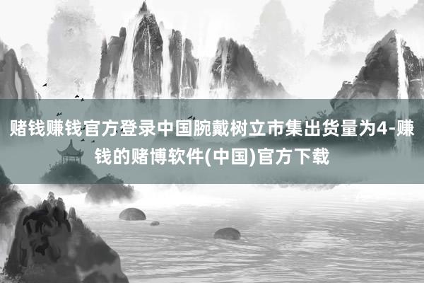 赌钱赚钱官方登录中国腕戴树立市集出货量为4-赚钱的赌博软件(中国)官方下载