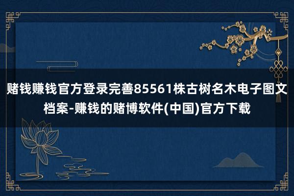赌钱赚钱官方登录完善85561株古树名木电子图文档案-赚钱的赌博软件(中国)官方下载