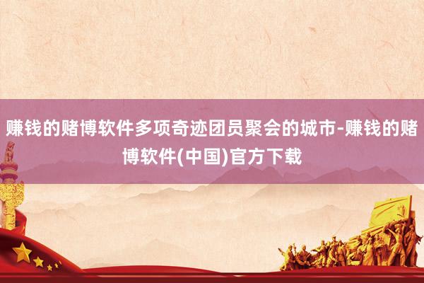 赚钱的赌博软件多项奇迹团员聚会的城市-赚钱的赌博软件(中国)官方下载
