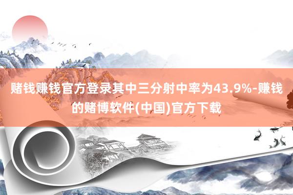 赌钱赚钱官方登录其中三分射中率为43.9%-赚钱的赌博软件(中国)官方下载
