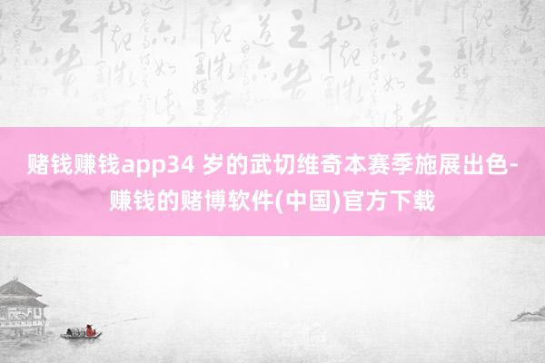 赌钱赚钱app34 岁的武切维奇本赛季施展出色-赚钱的赌博软件(中国)官方下载