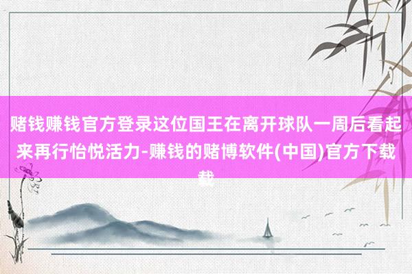 赌钱赚钱官方登录这位国王在离开球队一周后看起来再行怡悦活力-赚钱的赌博软件(中国)官方下载