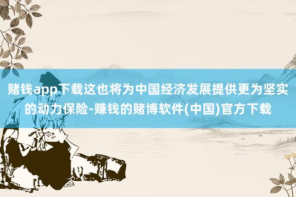 赌钱app下载这也将为中国经济发展提供更为坚实的动力保险-赚钱的赌博软件(中国)官方下载