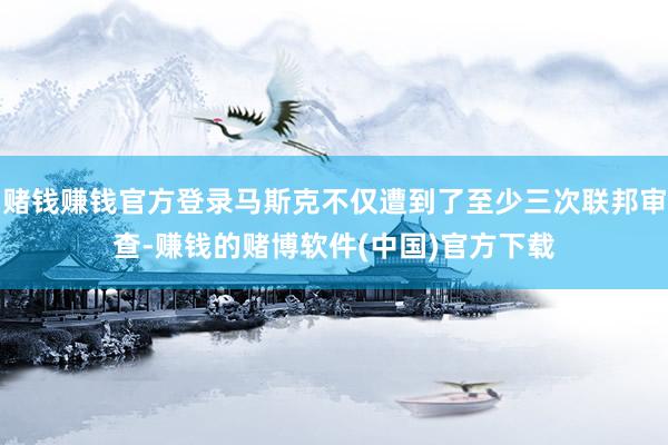 赌钱赚钱官方登录马斯克不仅遭到了至少三次联邦审查-赚钱的赌博软件(中国)官方下载
