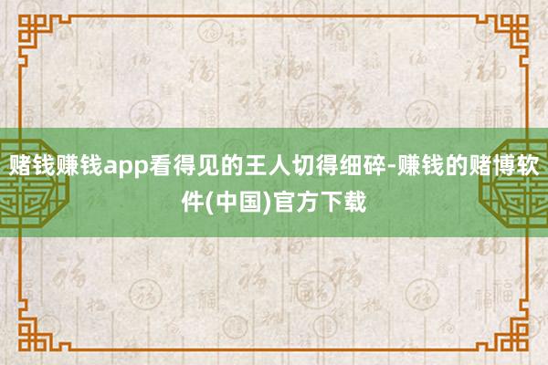 赌钱赚钱app看得见的王人切得细碎-赚钱的赌博软件(中国)官方下载