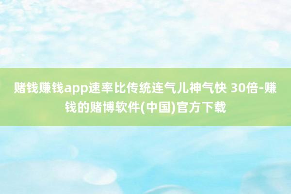 赌钱赚钱app速率比传统连气儿神气快 30倍-赚钱的赌博软件(中国)官方下载