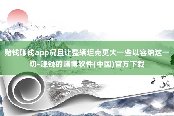 赌钱赚钱app况且让整辆坦克更大一些以容纳这一切-赚钱的赌博软件(中国)官方下载