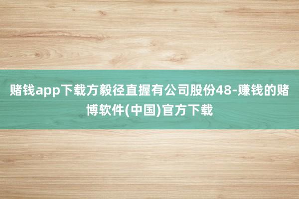 赌钱app下载方毅径直握有公司股份48-赚钱的赌博软件(中国)官方下载