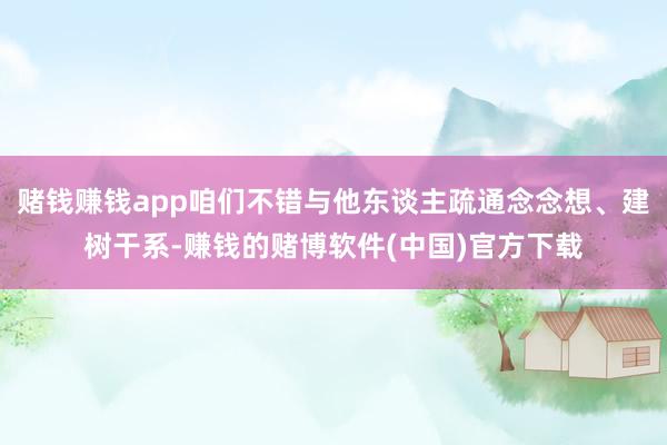 赌钱赚钱app咱们不错与他东谈主疏通念念想、建树干系-赚钱的赌博软件(中国)官方下载