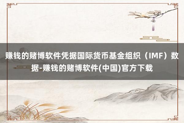 赚钱的赌博软件凭据国际货币基金组织（IMF）数据-赚钱的赌博软件(中国)官方下载