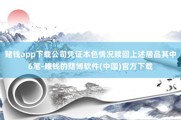赌钱app下载公司凭证本色情况赎回上述居品其中6笔-赚钱的赌博软件(中国)官方下载
