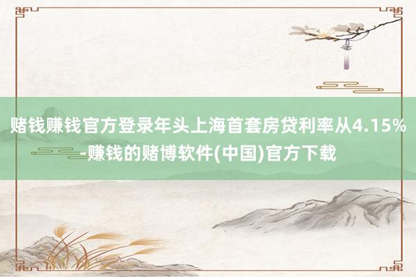 赌钱赚钱官方登录年头上海首套房贷利率从4.15%-赚钱的赌博软件(中国)官方下载