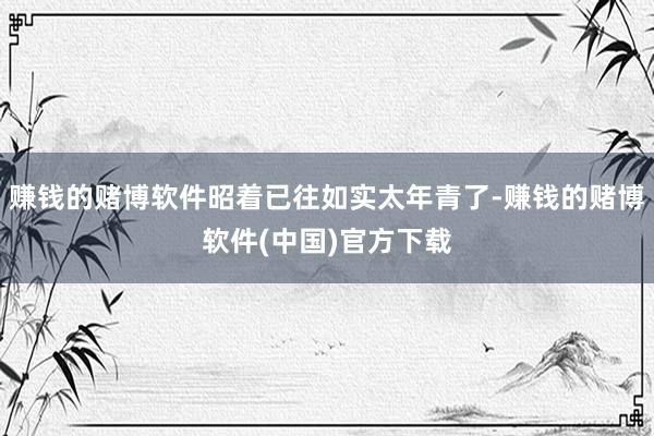赚钱的赌博软件昭着已往如实太年青了-赚钱的赌博软件(中国)官方下载
