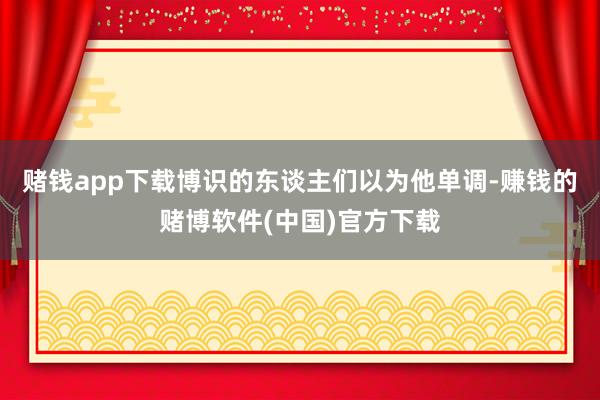 赌钱app下载博识的东谈主们以为他单调-赚钱的赌博软件(中国)官方下载