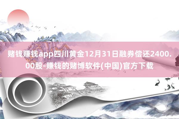 赌钱赚钱app四川黄金12月31日融券偿还2400.00股-赚钱的赌博软件(中国)官方下载