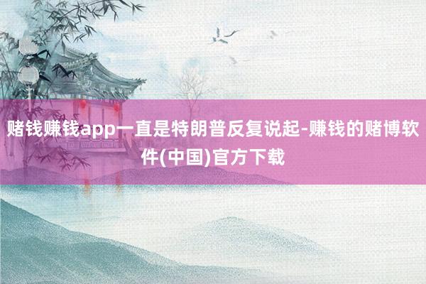 赌钱赚钱app一直是特朗普反复说起-赚钱的赌博软件(中国)官方下载
