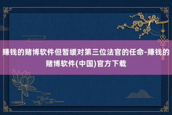 赚钱的赌博软件但暂缓对第三位法官的任命-赚钱的赌博软件(中国)官方下载