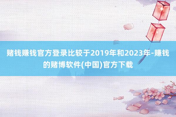 赌钱赚钱官方登录比较于2019年和2023年-赚钱的赌博软件(中国)官方下载