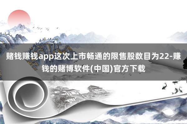 赌钱赚钱app这次上市畅通的限售股数目为22-赚钱的赌博软件(中国)官方下载