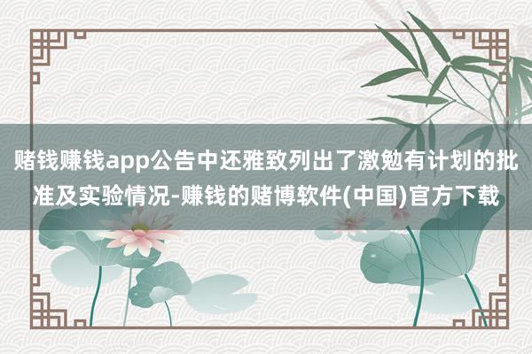 赌钱赚钱app公告中还雅致列出了激勉有计划的批准及实验情况-赚钱的赌博软件(中国)官方下载