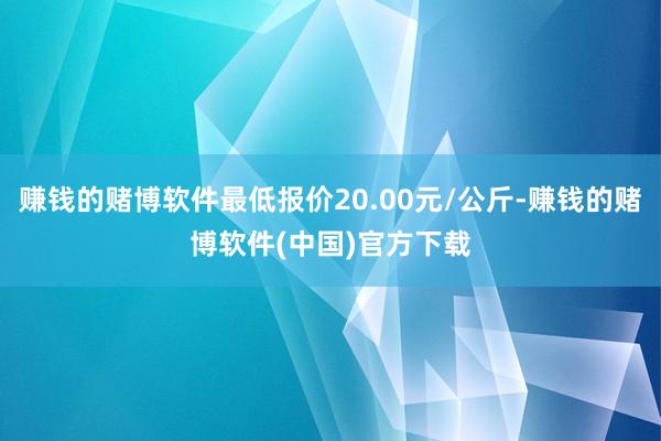 赚钱的赌博软件最低报价20.00元/公斤-赚钱的赌博软件(中国)官方下载