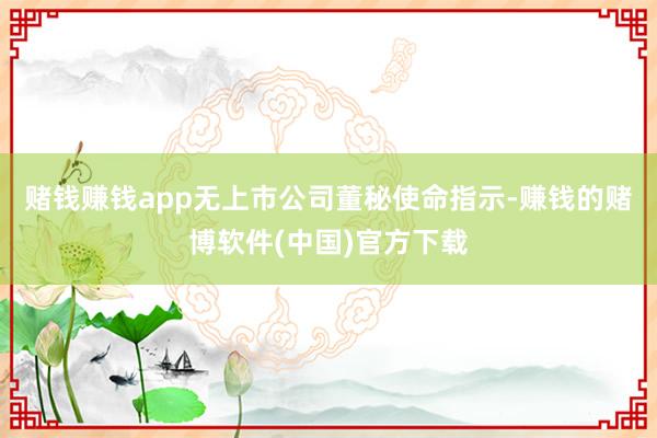 赌钱赚钱app无上市公司董秘使命指示-赚钱的赌博软件(中国)官方下载