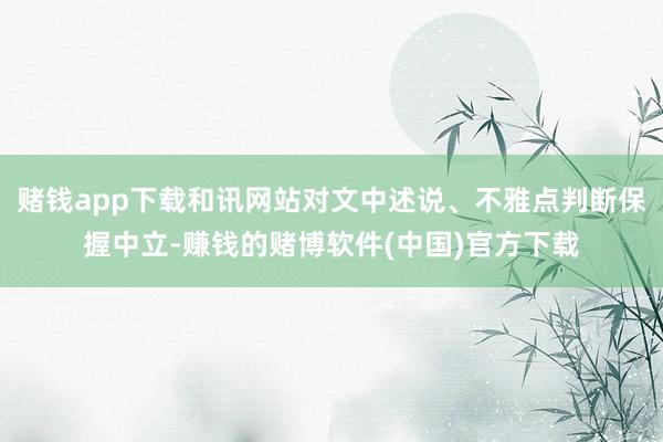 赌钱app下载和讯网站对文中述说、不雅点判断保握中立-赚钱的赌博软件(中国)官方下载