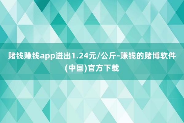 赌钱赚钱app进出1.24元/公斤-赚钱的赌博软件(中国)官方下载