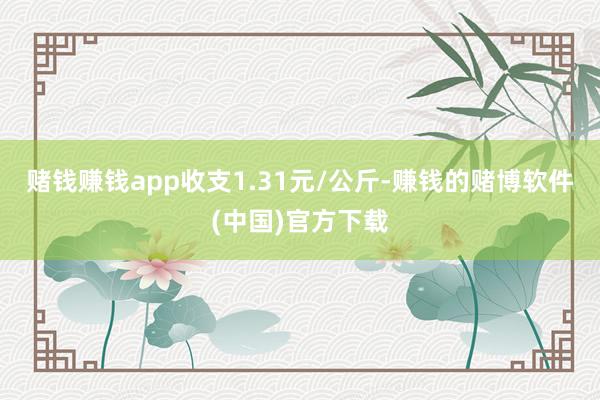 赌钱赚钱app收支1.31元/公斤-赚钱的赌博软件(中国)官方下载