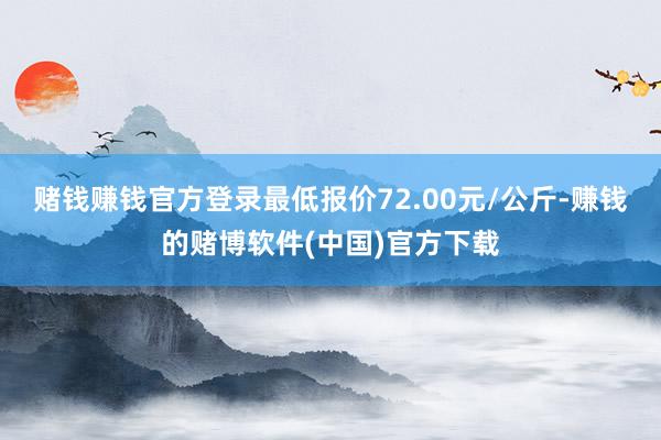 赌钱赚钱官方登录最低报价72.00元/公斤-赚钱的赌博软件(中国)官方下载