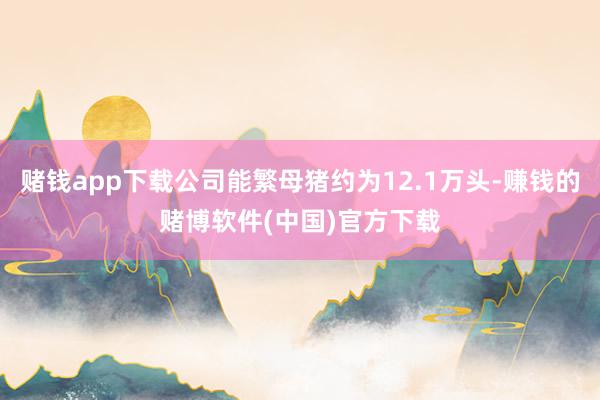 赌钱app下载公司能繁母猪约为12.1万头-赚钱的赌博软件(中国)官方下载