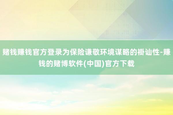 赌钱赚钱官方登录为保险谦敬环境谋略的褂讪性-赚钱的赌博软件(中国)官方下载