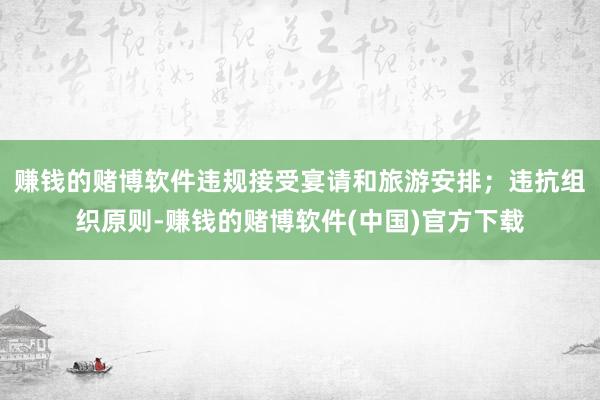 赚钱的赌博软件违规接受宴请和旅游安排；违抗组织原则-赚钱的赌博软件(中国)官方下载