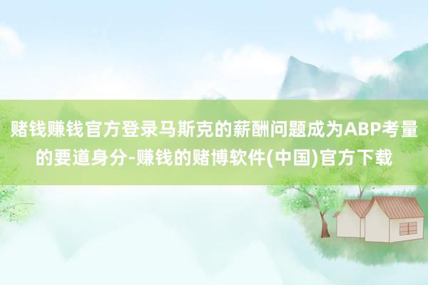 赌钱赚钱官方登录马斯克的薪酬问题成为ABP考量的要道身分-赚钱的赌博软件(中国)官方下载