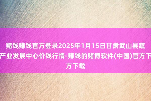 赌钱赚钱官方登录2025年1月15日甘肃武山县蔬菜产业发展中心价钱行情-赚钱的赌博软件(中国)官方下载