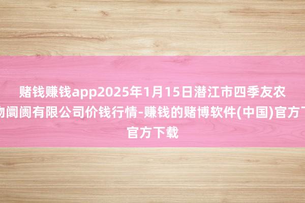 赌钱赚钱app2025年1月15日潜江市四季友农产物阛阓有限公司价钱行情-赚钱的赌博软件(中国)官方下载