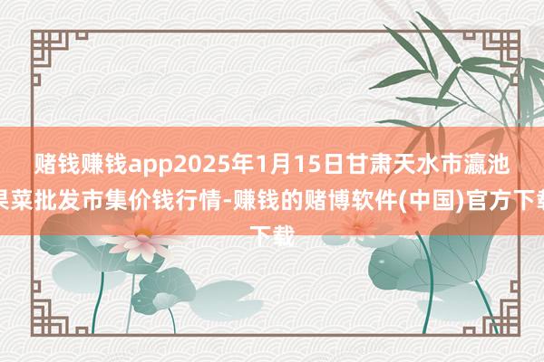 赌钱赚钱app2025年1月15日甘肃天水市瀛池果菜批发市集价钱行情-赚钱的赌博软件(中国)官方下载