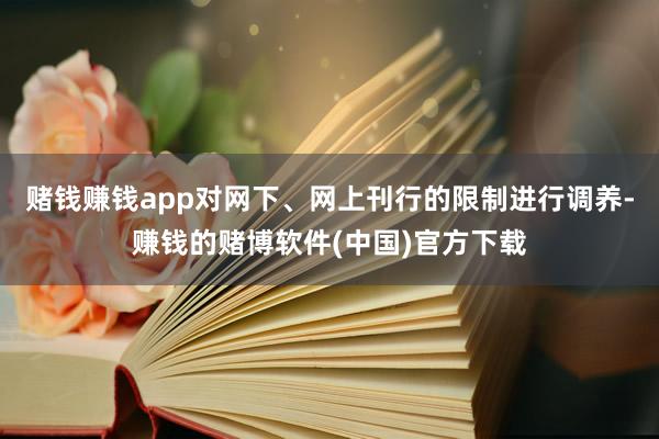 赌钱赚钱app对网下、网上刊行的限制进行调养-赚钱的赌博软件(中国)官方下载