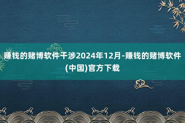 赚钱的赌博软件干涉2024年12月-赚钱的赌博软件(中国)官方下载