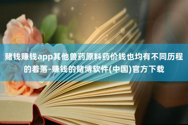 赌钱赚钱app其他兽药原料药价钱也均有不同历程的着落-赚钱的赌博软件(中国)官方下载