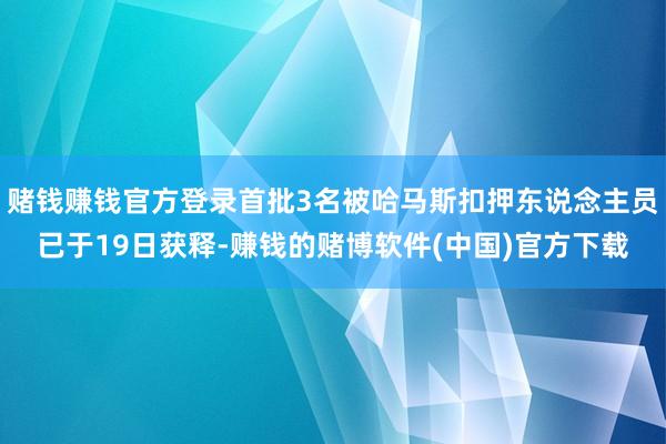 赌钱赚钱官方登录首批3名被哈马斯扣押东说念主员已于19日获释-赚钱的赌博软件(中国)官方下载