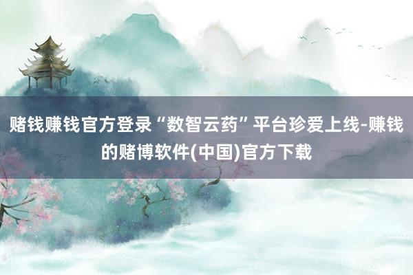 赌钱赚钱官方登录“数智云药”平台珍爱上线-赚钱的赌博软件(中国)官方下载