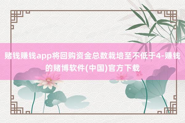赌钱赚钱app将回购资金总数栽培至不低于4-赚钱的赌博软件(中国)官方下载