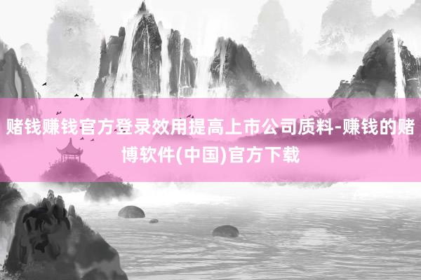 赌钱赚钱官方登录效用提高上市公司质料-赚钱的赌博软件(中国)官方下载