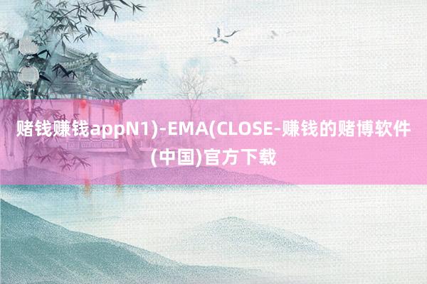 赌钱赚钱appN1)-EMA(CLOSE-赚钱的赌博软件(中国)官方下载