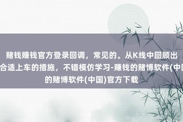 赌钱赚钱官方登录回调，常见的。从K线中回顾出的九种回调合适上车的措施，不错模仿学习-赚钱的赌博软件(中国)官方下载